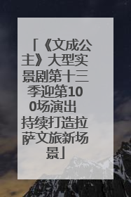 《文成公主》大型实景剧第十三季迎第100场演出 持续打造拉萨文旅新场景