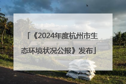 《2024年度杭州市生态环境状况公报》发布