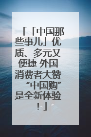 「中国那些事儿」优质、多元又便捷 外国消费者大赞“中国购”是全新体验！