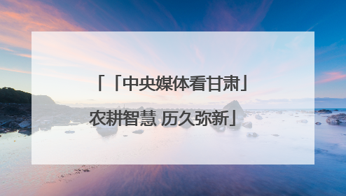 「中央媒体看甘肃」农耕智慧 历久弥新