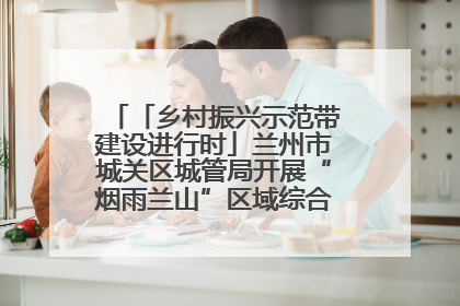 「乡村振兴示范带建设进行时」兰州市城关区城管局开展“烟雨兰山”区域综合整治专项行动