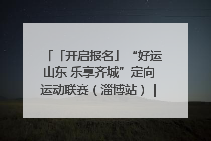 「开启报名」“好运山东 乐享齐城”定向运动联赛（淄博站）｜齐迹争霸之稷下逐风