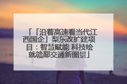 「沿着高速看当代江西国企」梨东改扩建项目：智慧赋能 科技绘就赣鄱交通新图景
