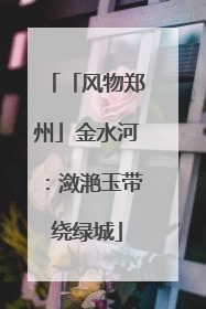 「风物郑州」金水河：潋滟玉带绕绿城