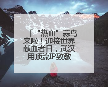 “热血”蒜鸟来啦！迎接世界献血者日，武汉用顶流IP致敬热血英雄