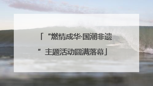 “燃情成华·国潮非遗”主题活动圆满落幕