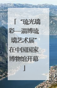 “琉光璃彩—淄博琉璃艺术展”在中国国家博物馆开幕