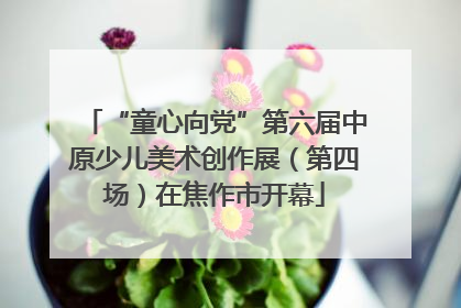 “童心向党”第六届中原少儿美术创作展（第四场）在焦作市开幕