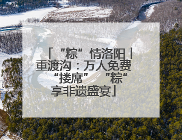 “粽”情洛阳丨重渡沟：万人免费“搂席” “粽”享非遗盛宴