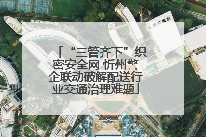 “三管齐下”织密安全网 忻州警企联动破解配送行业交通治理难题