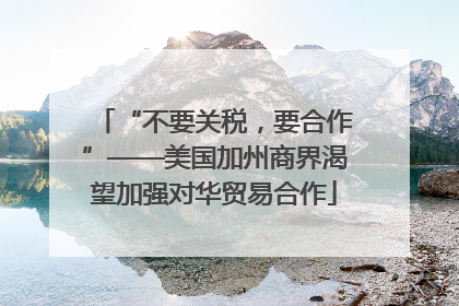 “不要关税，要合作”——美国加州商界渴望加强对华贸易合作
