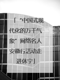 “中国式现代化的万千气象”网络名人安徽行活动走进休宁