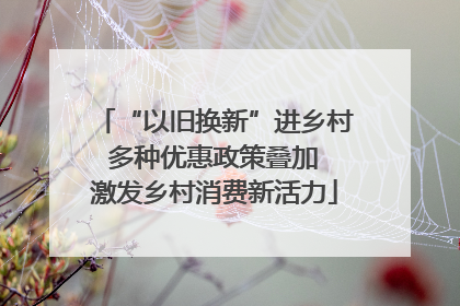 “以旧换新”进乡村 多种优惠政策叠加 激发乡村消费新活力