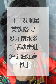 “发现最美铁路·寻梦江南水乡”活动走进沪宁沿江高铁