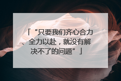 “只要我们齐心合力、全力以赴，就没有解决不了的问题”