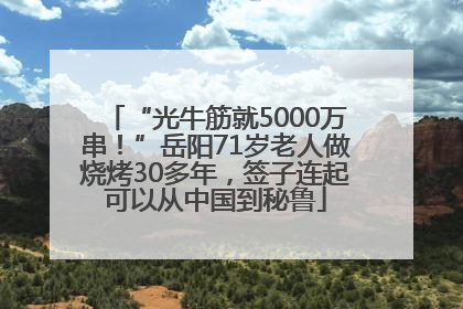 “光牛筋就5000万串！”岳阳71岁老人做烧烤30多年，签子连起可以从中国到秘鲁