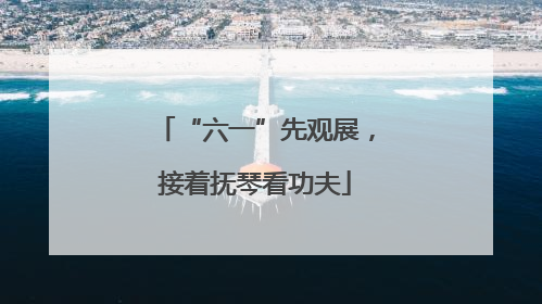 “六一”先观展，接着抚琴看功夫