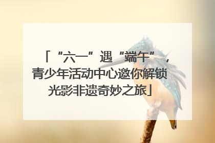 “六一”遇“端午”，青少年活动中心邀你解锁光影非遗奇妙之旅