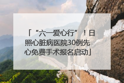 “六一爱心行”！日照心脏病医院30例先心免费手术报名启动