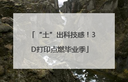 “土”出科技感！3D打印点燃毕业季