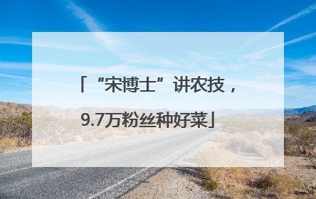 “宋博士”讲农技，9.7万粉丝种好菜