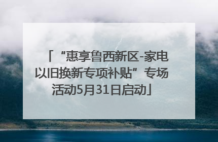 “惠享鲁西新区-家电以旧换新专项补贴”专场活动5月31日启动