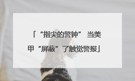 “指尖的警钟” 当美甲“屏蔽”了触觉警报