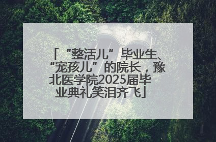 “整活儿”毕业生、“宠孩儿”的院长，豫北医学院2025届毕业典礼笑泪齐飞