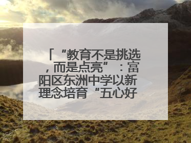 “教育不是挑选，而是点亮”：富阳区东洲中学以新理念培育“五心好少年”