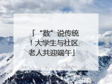 “数”说传统！大学生与社区老人共迎端午