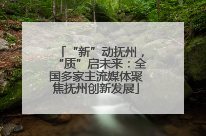 “新”动抚州，“质”启未来：全国多家主流媒体聚焦抚州创新发展