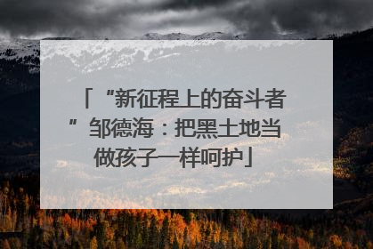 “新征程上的奋斗者”邹德海：把黑土地当做孩子一样呵护