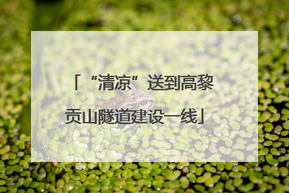 “清凉”送到高黎贡山隧道建设一线