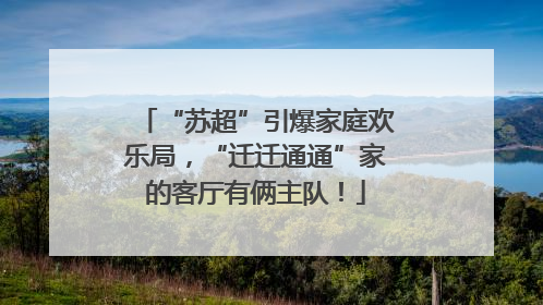 “苏超”引爆家庭欢乐局，“迁迁通通”家的客厅有俩主队！