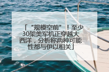 “规模空前”！至少30架美军机正穿越大西洋，分析称两种可能性都与伊以相关