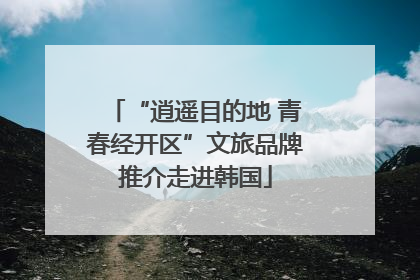 “逍遥目的地 青春经开区”文旅品牌推介走进韩国