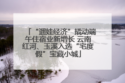 “遛娃经济”撬动端午住宿业新增长 云南红河、玉溪入选“宅度假”宝藏小城