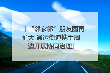 “邻家邻”朋友圈再扩大 通运街道携手周边开展协同治理