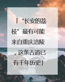 “长安的荔枝”最有可能来自重庆涪陵，这条古道已有千年历史