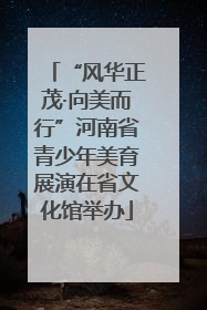 “风华正茂·向美而行”河南省青少年美育展演在省文化馆举办
