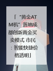 “黄金ATM机”落地成都创新黄金买卖模式 市民：智能快捷价格透明