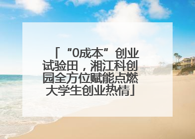 “0成本”创业试验田，湘江科创园全方位赋能点燃大学生创业热情