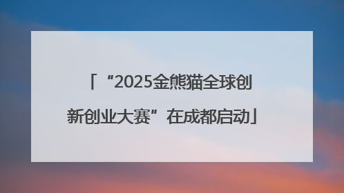 “2025金熊猫全球创新创业大赛”在成都启动