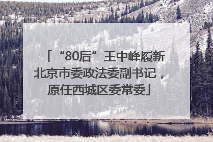 “80后”王中峰履新北京市委政法委副书记，原任西城区委常委