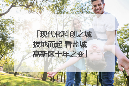 现代化科创之城拔地而起 看盐城高新区十年之变