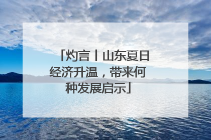 灼言丨山东夏日经济升温，带来何种发展启示
