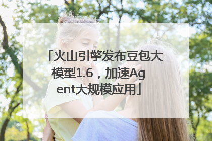 火山引擎发布豆包大模型1.6，加速Agent大规模应用