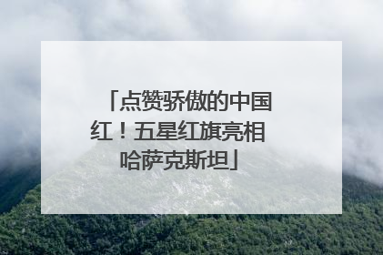 点赞骄傲的中国红！五星红旗亮相哈萨克斯坦