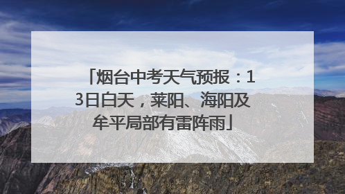 烟台中考天气预报：13日白天，莱阳、海阳及牟平局部有雷阵雨