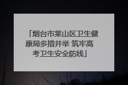 烟台市莱山区卫生健康局多措并举 筑牢高考卫生安全防线